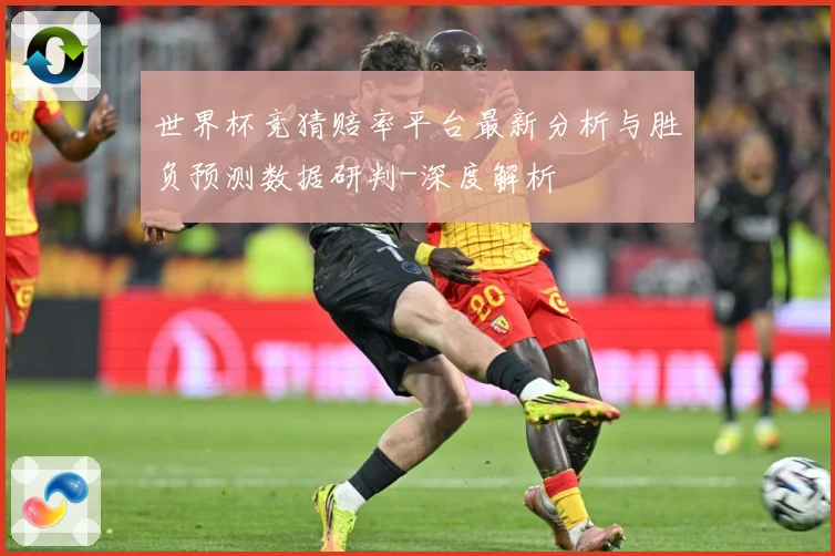 世界杯竞猜赔率平台最新分析与胜负预测数据研判-深度解析