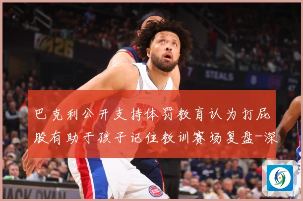巴克利公开支持体罚教育认为打屁股有助于孩子记住教训赛场复盘-深度解析