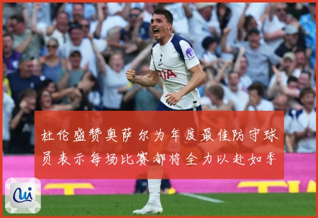 杜伦盛赞奥萨尔为年度最佳防守球员表示每场比赛都将全力以赴如季赛场复盘-深度解析