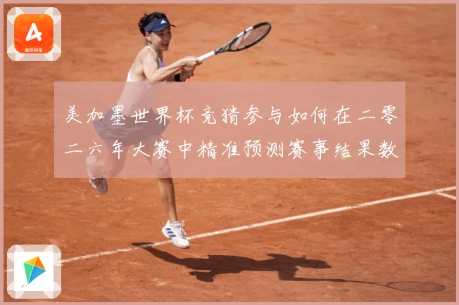 美加墨世界杯竞猜参与如何在二零二六年大赛中精准预测赛事结果数据研判-深度解析