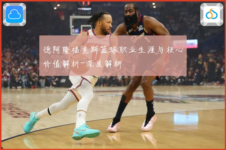 德阿隆福克斯篮球职业生涯与核心价值解析-深度解析