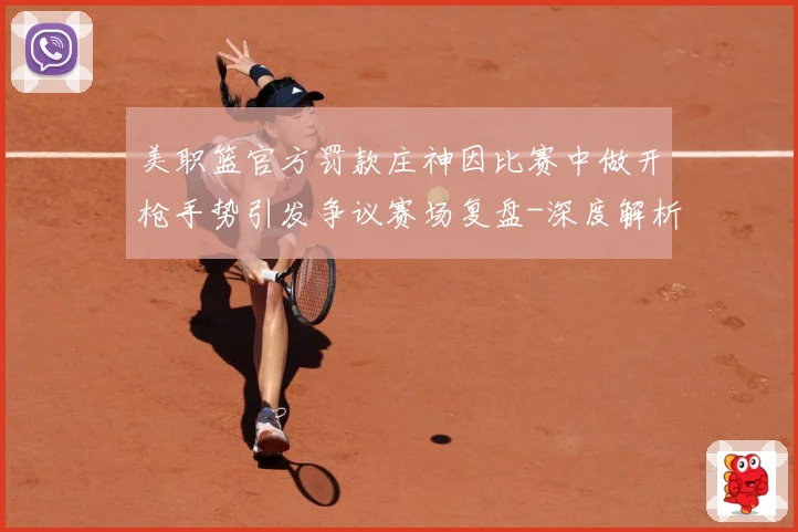 美职篮官方罚款庄神因比赛中做开枪手势引发争议赛场复盘-深度解析