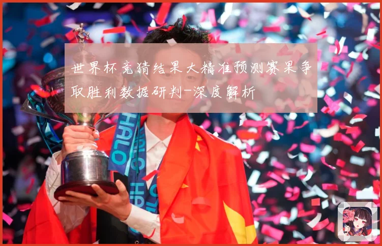 世界杯竞猜结果大精准预测赛果争取胜利数据研判-深度解析