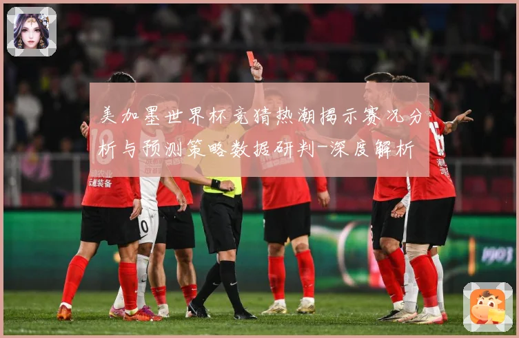美加墨世界杯竞猜热潮揭示赛况分析与预测策略数据研判-深度解析