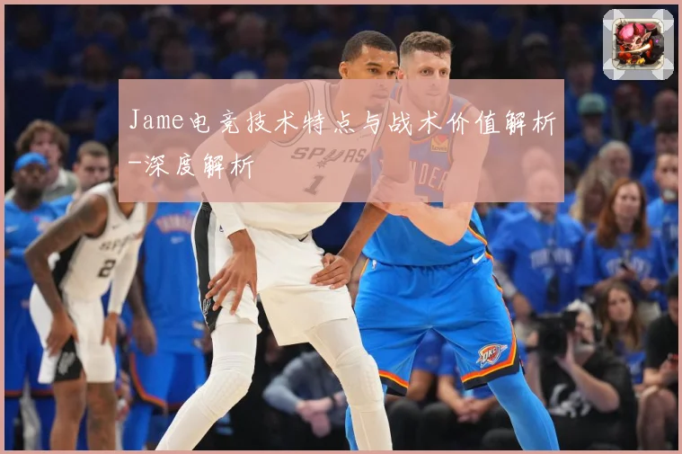 Jame电竞技术特点与战术价值解析-深度解析