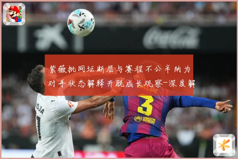 紫薇批网坛断层与赛程不公辛纳为对手状态解释开脱成长观察-深度解析