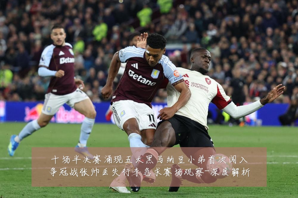 十场半决赛涌现五大黑马纳豆小弟首次闯入争冠战张帅丢失行李急求赛场观察-深度解析