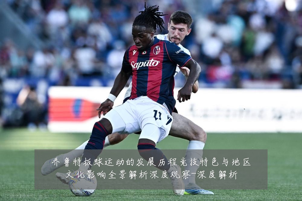 乔鲁特板球运动的发展历程竞技特色与地区文化影响全景解析深度观察-深度解析