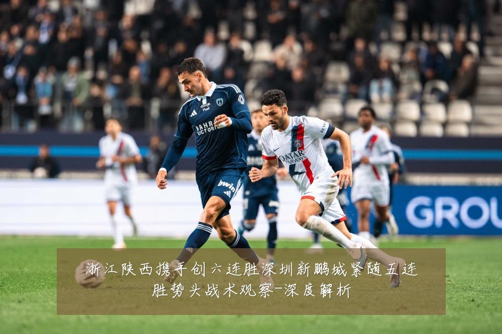 浙江陕西携手创六连胜深圳新鹏城紧随五连胜势头战术观察-深度解析