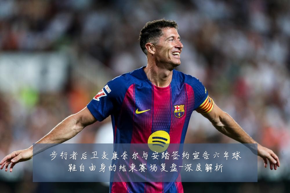 步行者后卫麦康奈尔与安踏签约宣告六年球鞋自由身的结束赛场复盘-深度解析