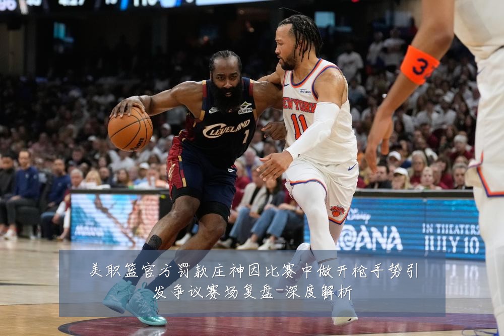 美职篮官方罚款庄神因比赛中做开枪手势引发争议赛场复盘-深度解析