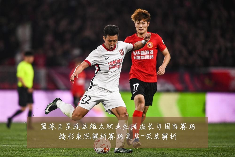 篮球巨星渡边雄太职业生涯成长与国际赛场精彩表现解析赛场复盘-深度解析