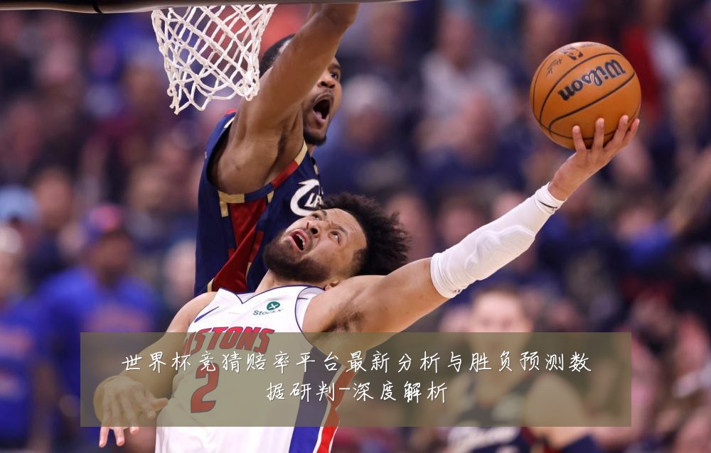 世界杯竞猜赔率平台最新分析与胜负预测数据研判-深度解析