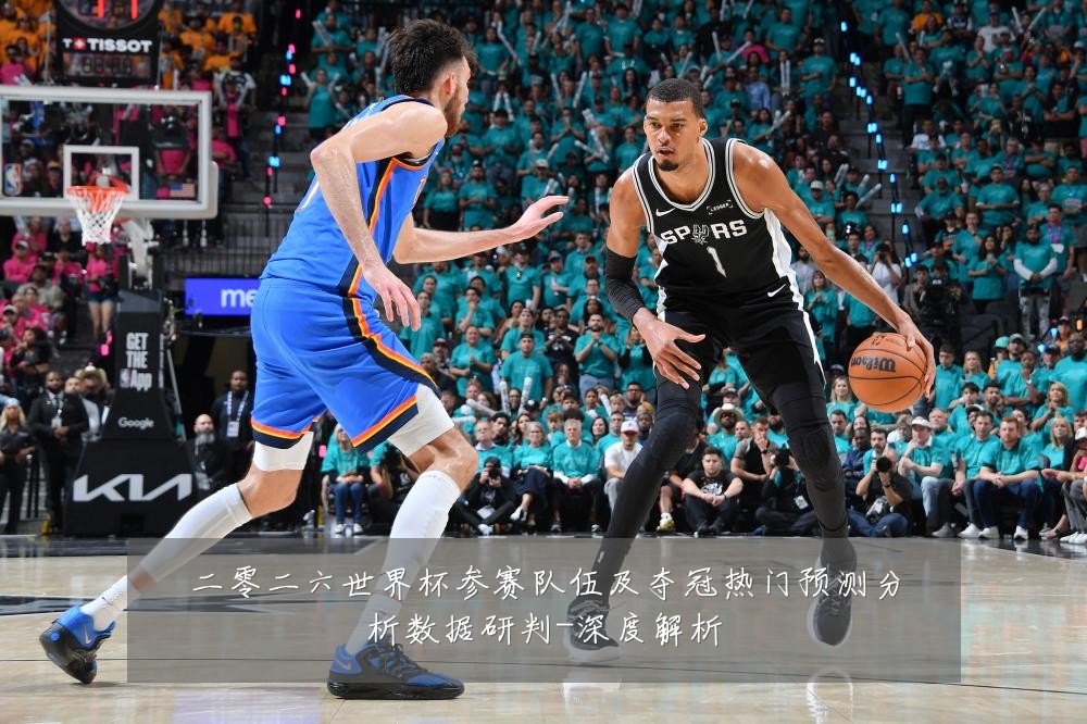 二零二六世界杯参赛队伍及夺冠热门预测分析数据研判-深度解析