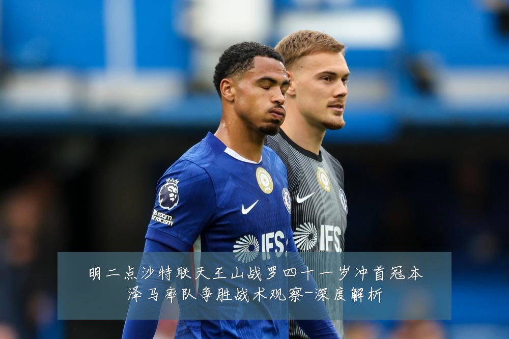 明二点沙特联天王山战罗四十一岁冲首冠本泽马率队争胜战术观察-深度解析